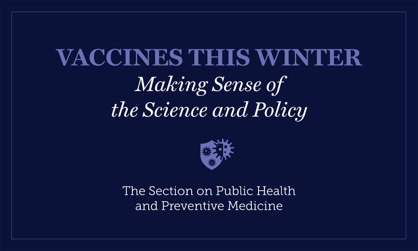 VACCINES THIS WINTER Making Sense of the Science and Policy; The Section Public Health and Preventive Medicine