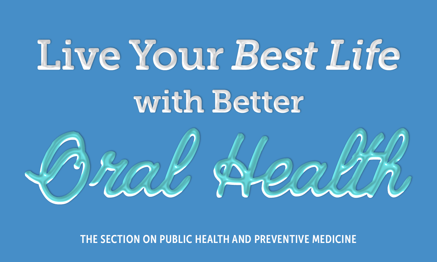 Live Your Best Life with Better Oral Health. The Section on Public Health and Preventive Medicine.